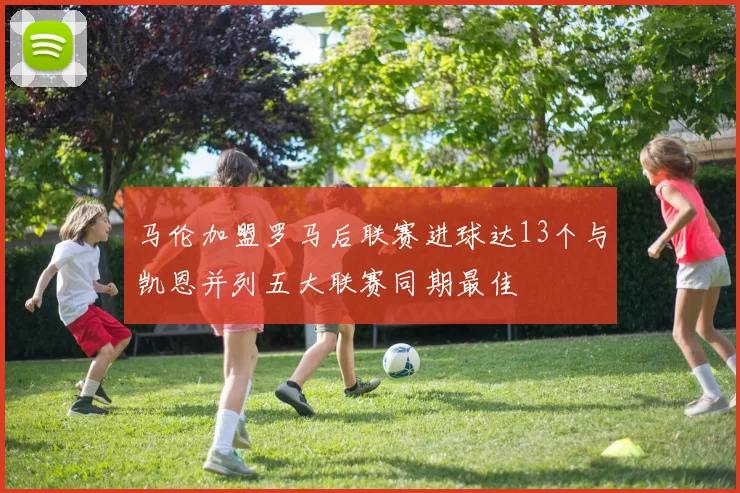 马伦加盟罗马后联赛进球达13个与凯恩并列五大联赛同期最佳