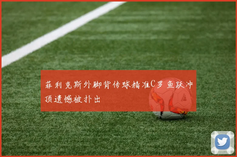 菲利克斯外脚背传球精准C罗鱼跃冲顶遗憾被扑出