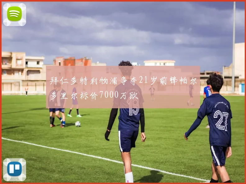 拜仁多特利物浦争夺21岁前锋帕尔多里尔标价7000万欧