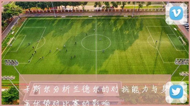 卡斯尔分析兰德尔的对抗能力与身高优势对比赛的影响