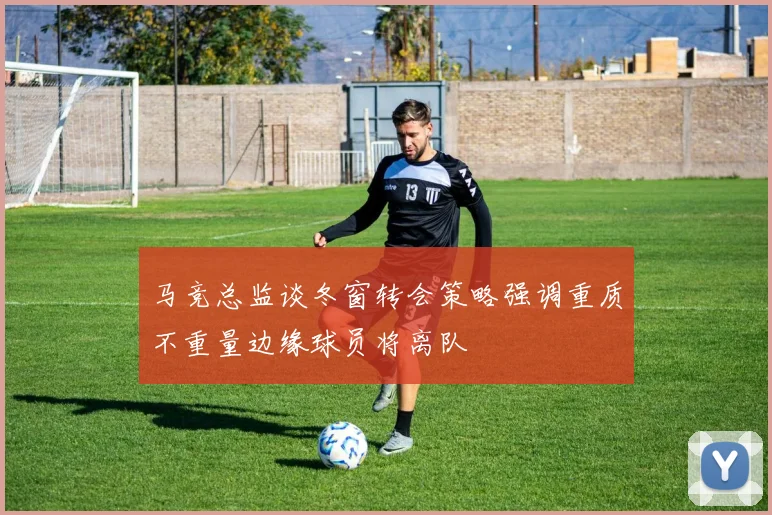 马竞总监谈冬窗转会策略强调重质不重量边缘球员将离队