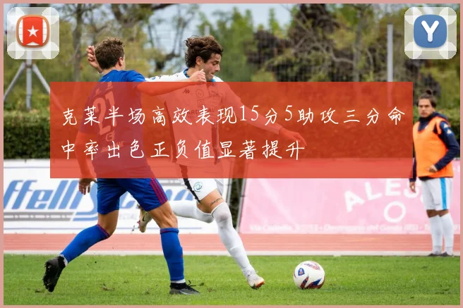 克莱半场高效表现15分5助攻三分命中率出色正负值显著提升