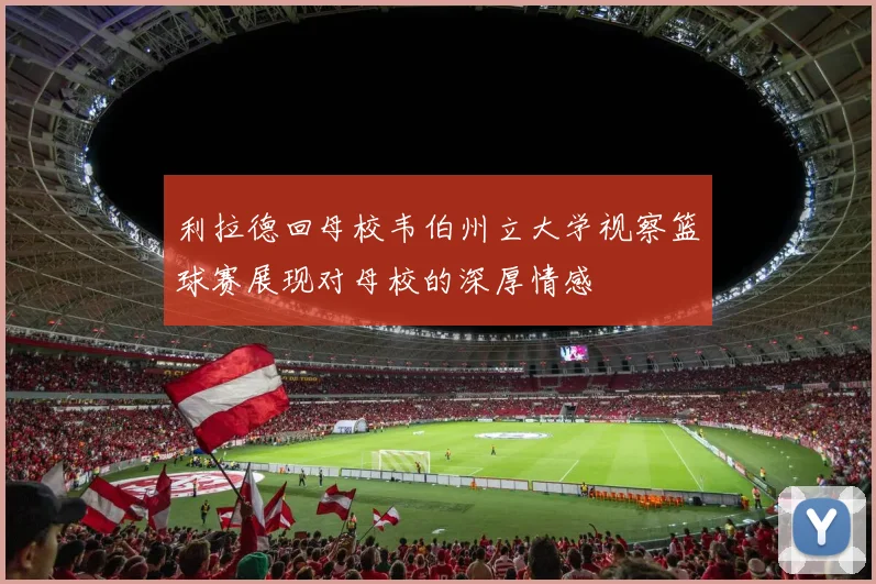 利拉德回母校韦伯州立大学视察篮球赛展现对母校的深厚情感