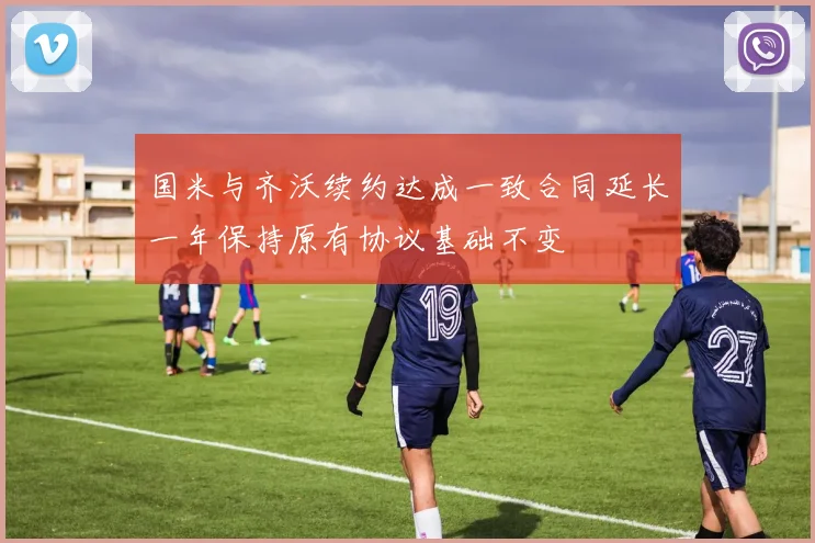 国米与齐沃续约达成一致合同延长一年保持原有协议基础不变