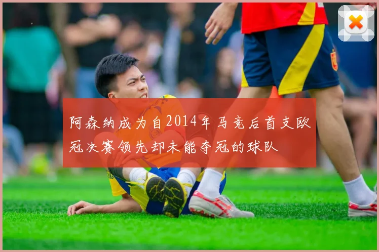 阿森纳成为自2014年马竞后首支欧冠决赛领先却未能夺冠的球队