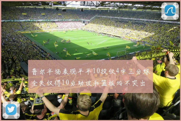 普尔半场表现平平10投仅4中三分球全失仅得10分助攻和篮板均不突出