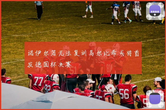 诺伊尔若无法复训乌尔比希或将首发德国杯决赛