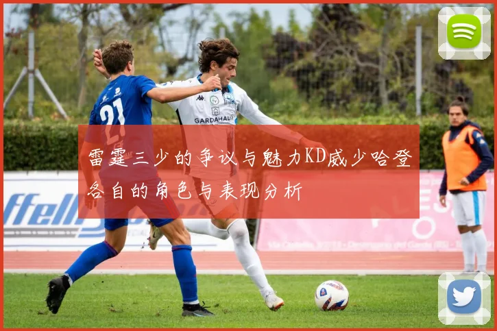 雷霆三少的争议与魅力KD威少哈登各自的角色与表现分析