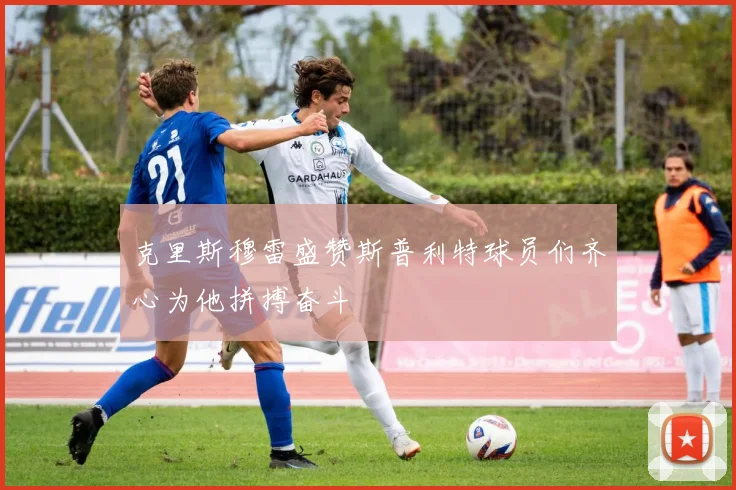 克里斯穆雷盛赞斯普利特球员们齐心为他拼搏奋斗