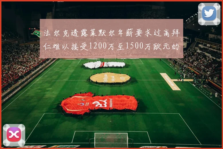 法尔克透露莱默尔年薪要求过高拜仁难以接受1200万至1500万欧元的报价