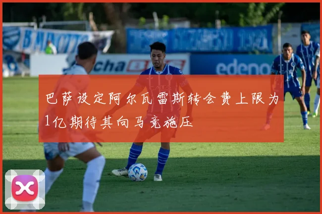 巴萨设定阿尔瓦雷斯转会费上限为1亿期待其向马竞施压