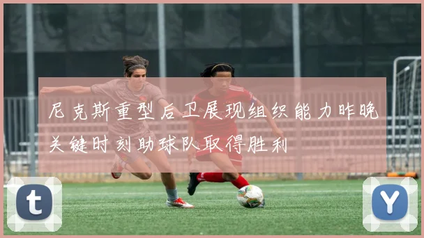 尼克斯重型后卫展现组织能力昨晚关键时刻助球队取得胜利