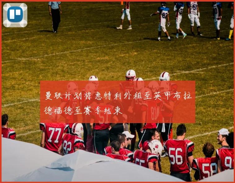 曼联计划将惠特利外租至英甲布拉德福德至赛季结束