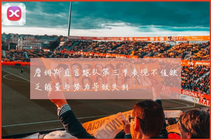 詹姆斯直言球队第三节表现不佳缺乏能量与努力导致失利