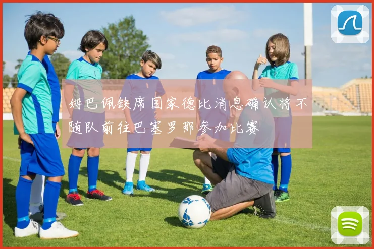 姆巴佩缺席国家德比消息确认将不随队前往巴塞罗那参加比赛