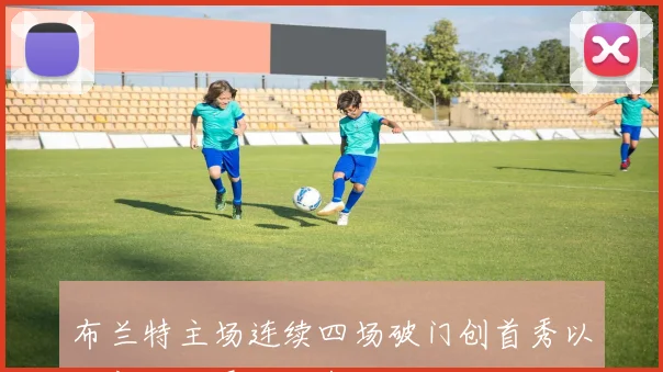 布兰特主场连续四场破门创首秀以来新纪录展现出色状态