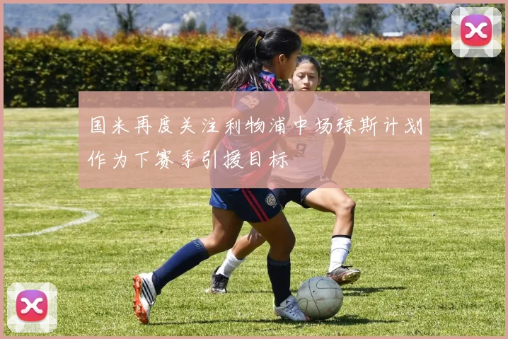 国米再度关注利物浦中场琼斯计划作为下赛季引援目标