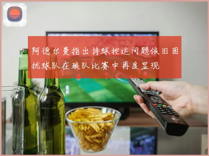 阿德尔曼指出持球控运问题依旧困扰球队在狼队比赛中再度显现