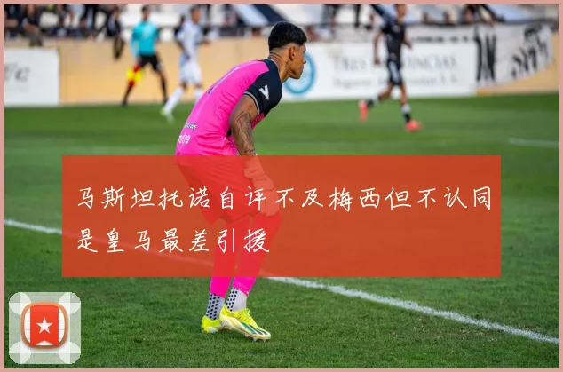 马斯坦托诺自评不及梅西但不认同是皇马最差引援