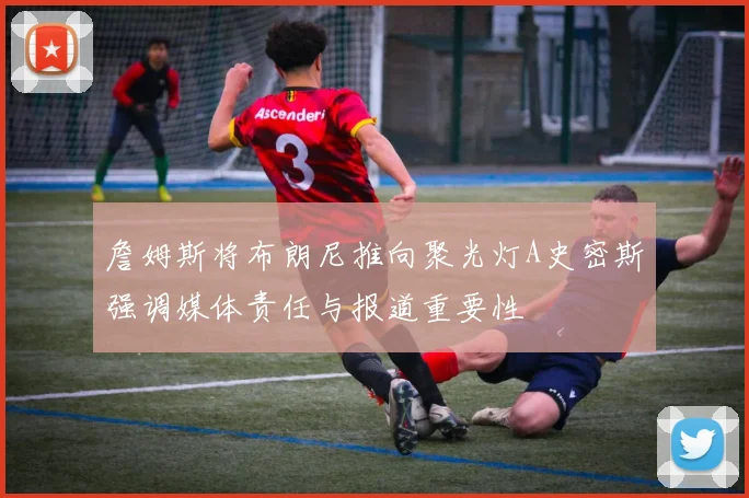 詹姆斯将布朗尼推向聚光灯A史密斯强调媒体责任与报道重要性