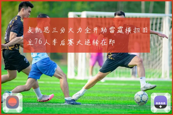 麦凯恩三分火力全开助雷霆横扫旧主76人季后赛大逆转在即