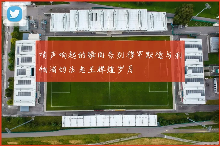 哨声响起的瞬间告别穆罕默德与利物浦的法老王辉煌岁月