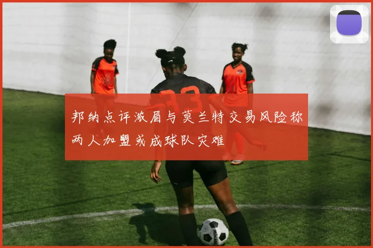 邦纳点评浓眉与莫兰特交易风险称两人加盟或成球队灾难