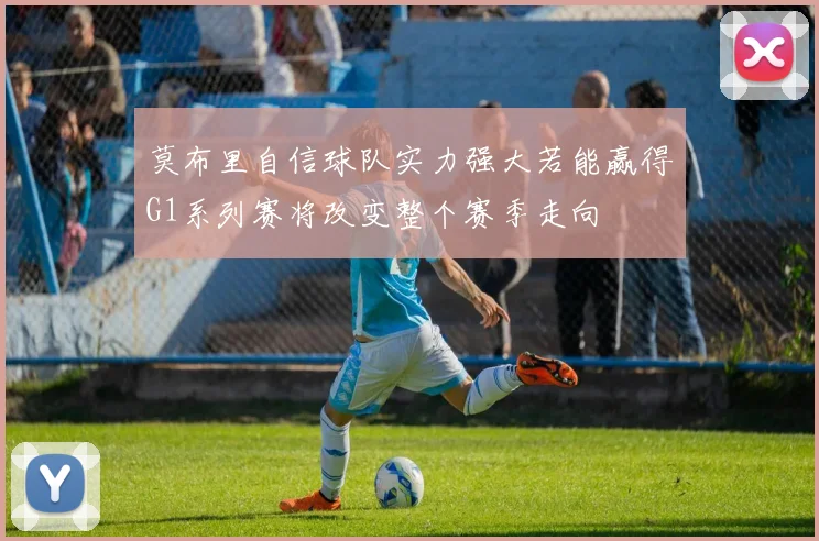 莫布里自信球队实力强大若能赢得G1系列赛将改变整个赛季走向