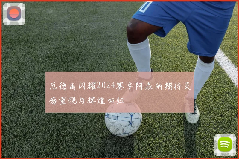 厄德高闪耀2024赛季阿森纳期待灵感重现与辉煌回归