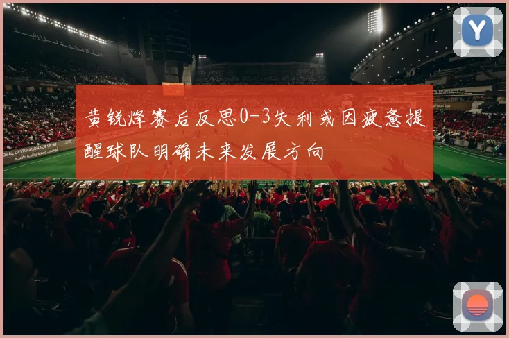 黄锐烽赛后反思0-3失利或因疲惫提醒球队明确未来发展方向
