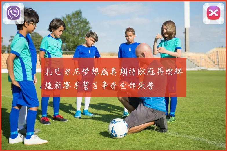扎巴尔尼梦想成真期待欧冠再续辉煌新赛季誓言争夺全部荣誉
