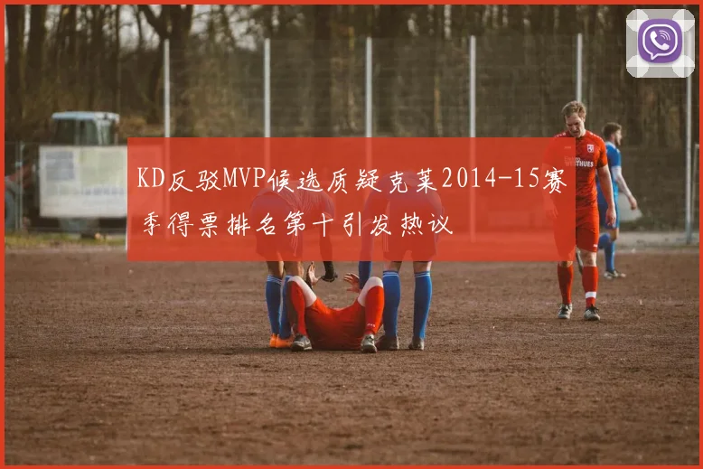KD反驳MVP候选质疑克莱2014-15赛季得票排名第十引发热议