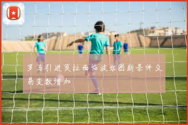 罗马引进莫拉面临波尔图新条件交易变数增加